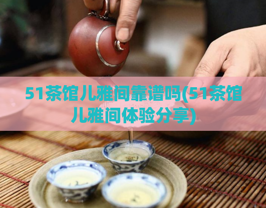 51茶馆儿雅间靠谱吗(51茶馆儿雅间体验分享)  第1张