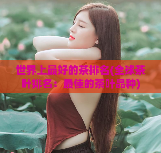 世界上最好的茶排名(全球茶叶排名：最佳的茶叶品种)  第1张