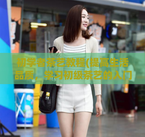 初学者茶艺教程(提高生活品质，学习初级茶艺的入门技巧)  第1张
