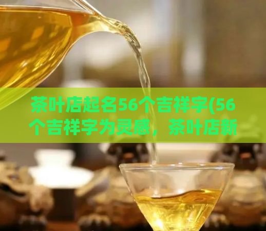 茶叶店起名56个吉祥字(56个吉祥字为灵感，茶叶店新名来轻松)  第1张