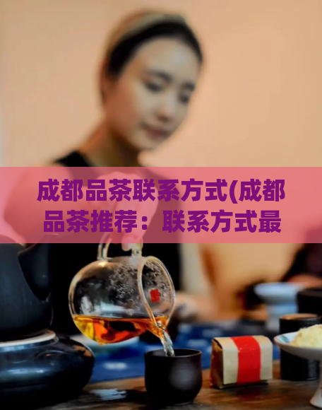 成都品茶联系方式(成都品茶推荐：联系方式最全，不容错过！)  第1张