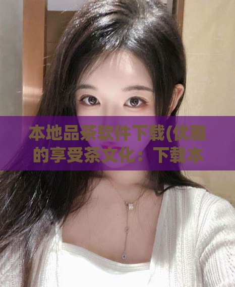本地品茶软件下载(优雅的享受茶文化：下载本地品茶应用程序)  第1张