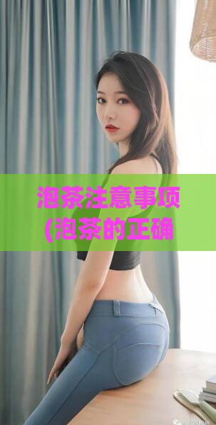 泡茶注意事项(泡茶的正确方法及注意事项)  第1张