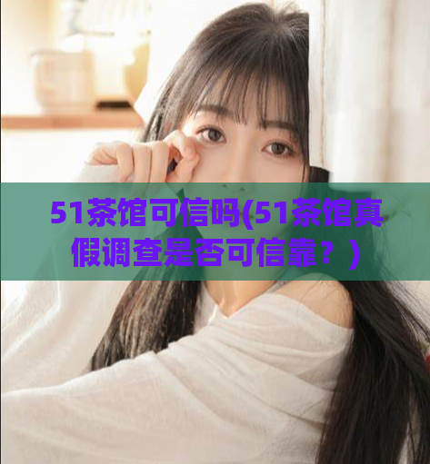 51茶馆可信吗(51茶馆真假调查是否可信靠？)  第1张