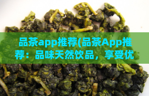 品茶app推荐(品茶App推荐：品味天然饮品，享受优质生活)  第1张