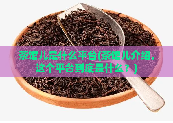 茶馆儿是什么平台(茶馆儿介绍，这个平台到底是什么？)  第1张