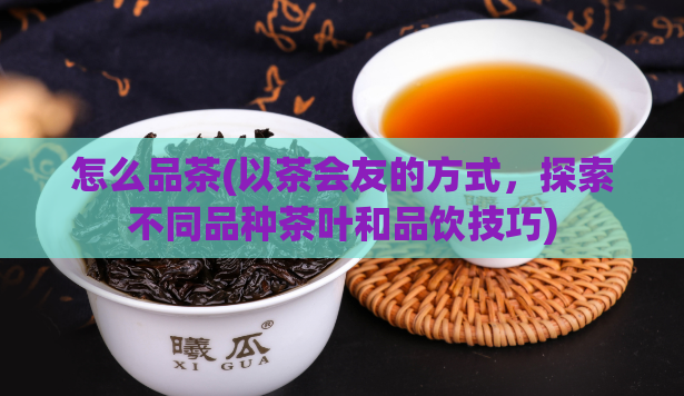 怎么品茶(以茶会友的方式，探索不同品种茶叶和品饮技巧)  第1张