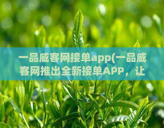 一品威客网接单app(一品威客网推出全新接单APP，让你赚钱更轻松！)  第1张