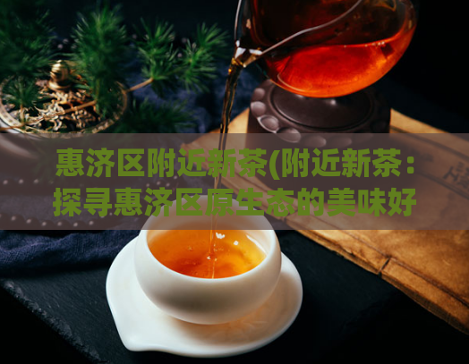 惠济区附近新茶(附近新茶：探寻惠济区原生态的美味好茶)  第1张