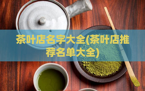 茶叶店名字大全(茶叶店推荐名单大全)  第1张