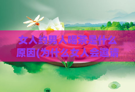 女人约男人喝茶是什么原因(为什么女人会邀请男人喝茶？)  第1张