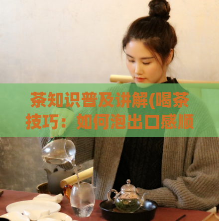茶知识普及讲解(喝茶技巧：如何泡出口感顺滑的茶？)  第1张