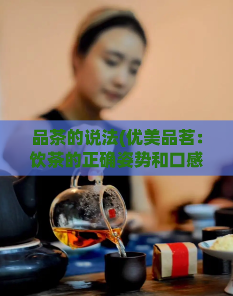 品茶的说法(优美品茗：饮茶的正确姿势和口感调配法)  第1张