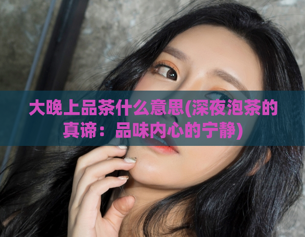 大晚上品茶什么意思(深夜泡茶的真谛：品味内心的宁静)  第1张