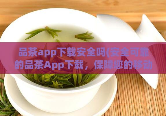 品茶app下载安全吗(安全可靠的品茶App下载，保障您的移动设备及个人信息安全。)  第1张