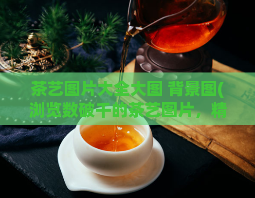 茶艺图片大全大图 背景图(浏览数破千的茶艺图片，精美大图一览无余)  第1张