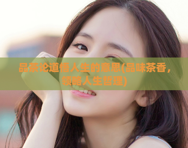 品茶论道悟人生的意思(品味茶香，领略人生哲理)  第1张