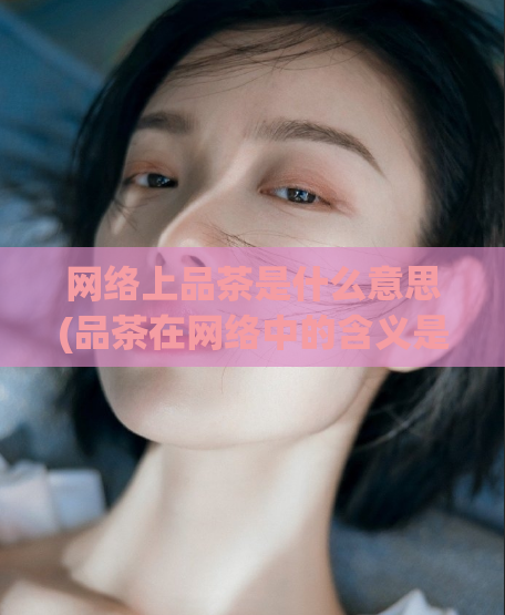 网络上品茶是什么意思(品茶在网络中的含义是什么？)  第1张