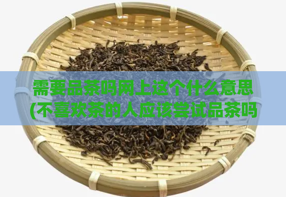 需要品茶吗网上这个什么意思(不喜欢茶的人应该尝试品茶吗？)  第1张