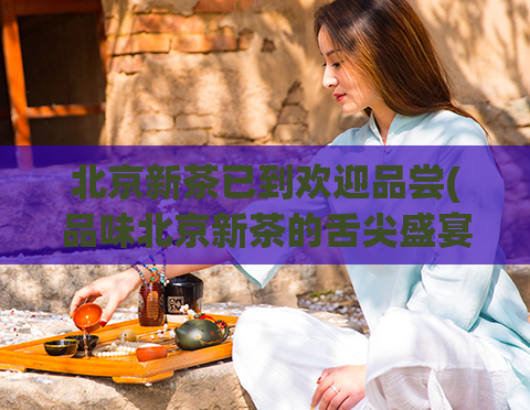北京新茶已到欢迎品尝(品味北京新茶的舌尖盛宴)  第1张