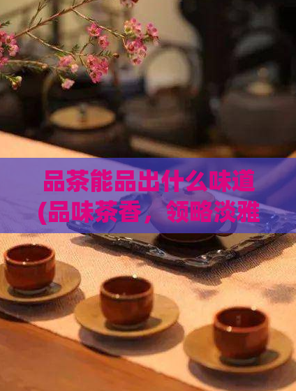 品茶能品出什么味道(品味茶香，领略淡雅滋味——品茶的神奇功效)  第1张