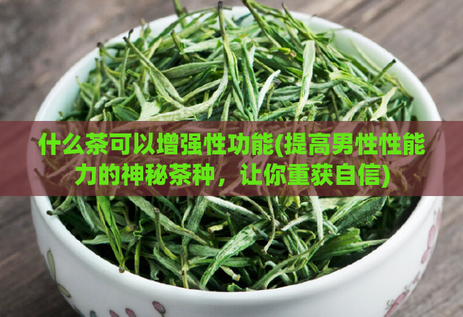 什么茶可以增强性功能(提高男性性能力的神秘茶种，让你重获自信)  第1张