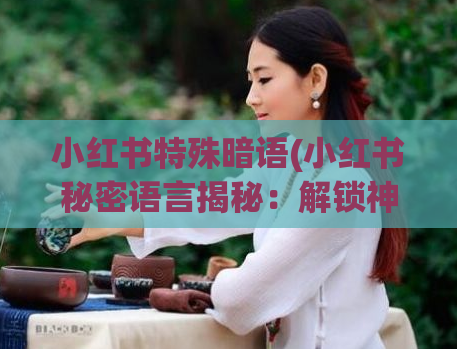 小红书特殊暗语(小红书秘密语言揭秘：解锁神秘话题)  第1张