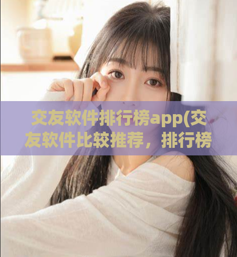 交友软件排行榜app(交友软件比较推荐，排行榜汇总)  第1张