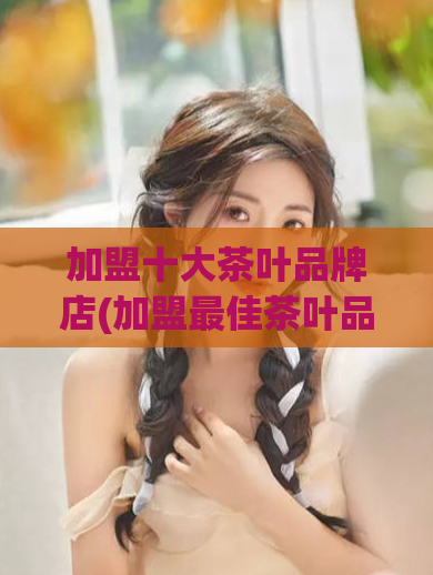 加盟十大茶叶品牌店(加盟最佳茶叶品牌，十大优选店推荐)  第1张