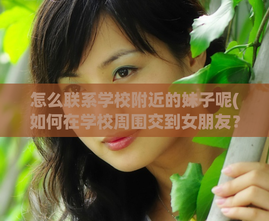 怎么联系学校附近的妹子呢(如何在学校周围交到女朋友？)  第1张
