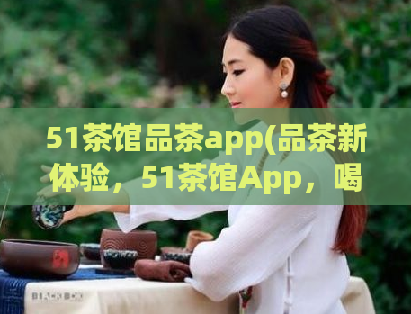 51茶馆品茶app(品茶新体验，51茶馆App，喝出不一样的茶)  第1张