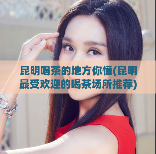 昆明喝茶的地方你懂(昆明最受欢迎的喝茶场所推荐)  第1张