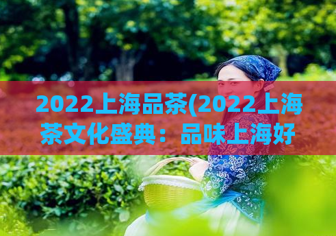 2022上海品茶(2022上海茶文化盛典：品味上海好茶)  第1张