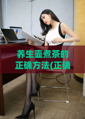 养生壶煮茶的正确方法(正确使用养生壶，煮出香气四溢的茶水)  第1张