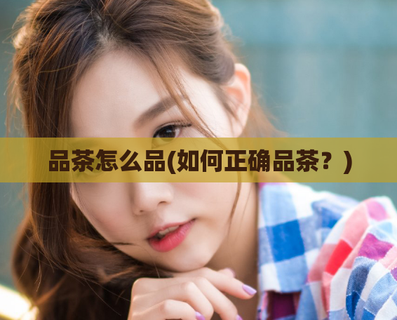 品茶怎么品(如何正确品茶？)  第1张