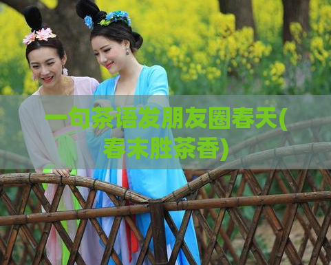 一句茶语发朋友圈春天(春末胜茶香)  第1张