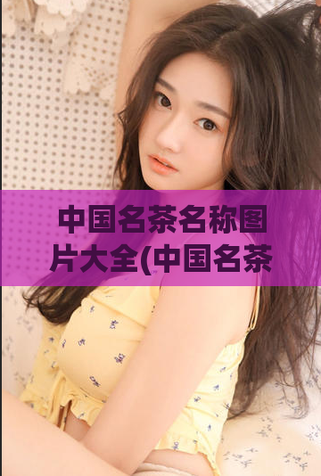 中国名茶名称图片大全(中国名茶名称一览表，分享经典茶叶品种的图片大全)  第1张