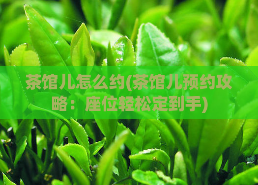 茶馆儿怎么约(茶馆儿预约攻略：座位轻松定到手)  第1张