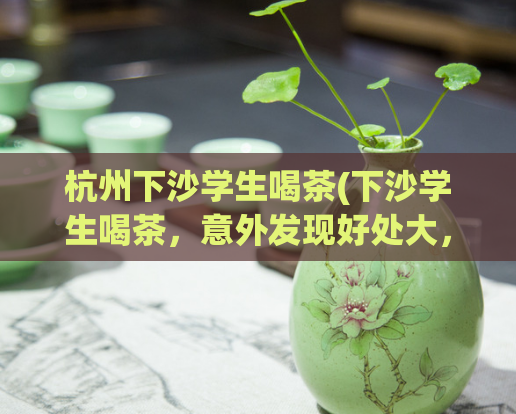 杭州下沙学生喝茶(下沙学生喝茶，意外发现好处大，受好评)  第1张