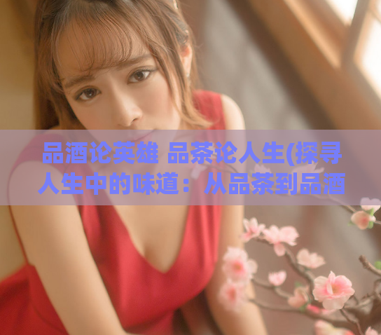品酒论英雄 品茶论人生(探寻人生中的味道：从品茶到品酒的体验)  第1张