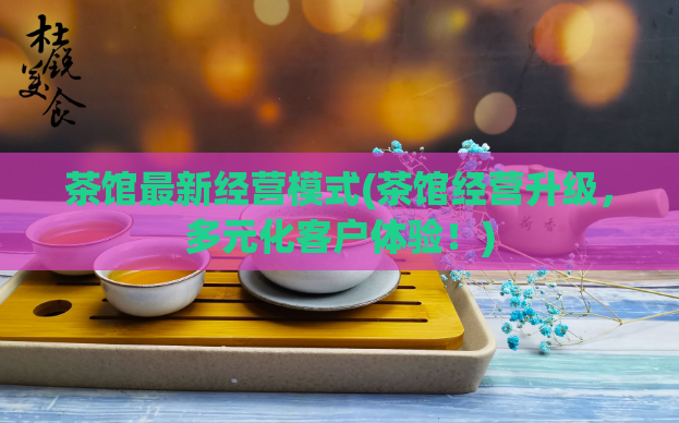 茶馆最新经营模式(茶馆经营升级，多元化客户体验！)  第1张