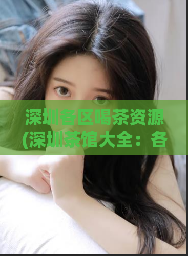 深圳各区喝茶资源(深圳茶馆大全：各区茶楼推荐及美食攻略)  第1张
