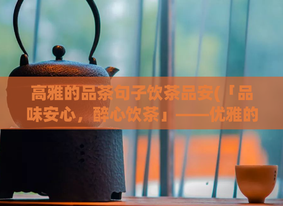 高雅的品茶句子饮茶品安(「品味安心，醉心饮茶」——优雅的品茶句子)  第1张